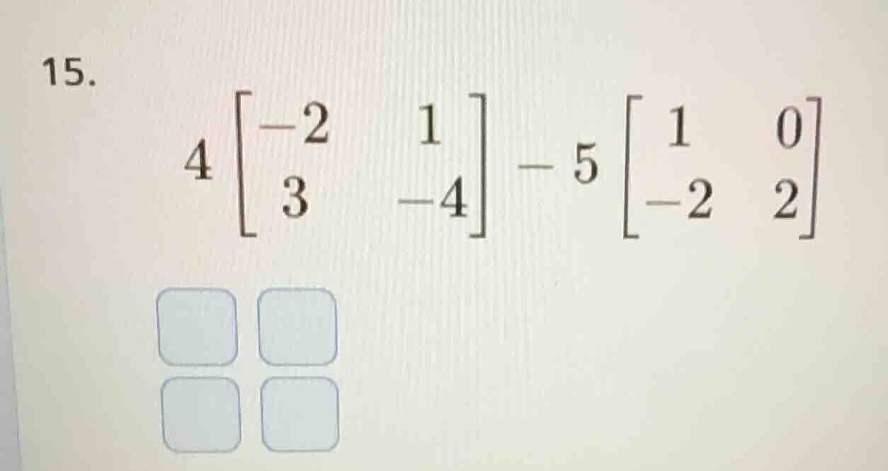 15. $4\\begin{bmatrix}-2 & 1 \\\\ 3 & -4\\end{bmatrix} - 5\\begin{bmatr…