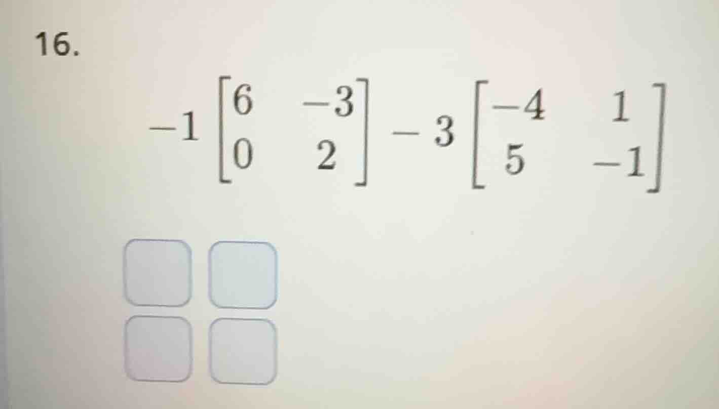 16. $-1 \begin{bmatrix} 6 & -3 \\ 0 & 2 end{bmatrix} - 3 \begin{bmatrix…