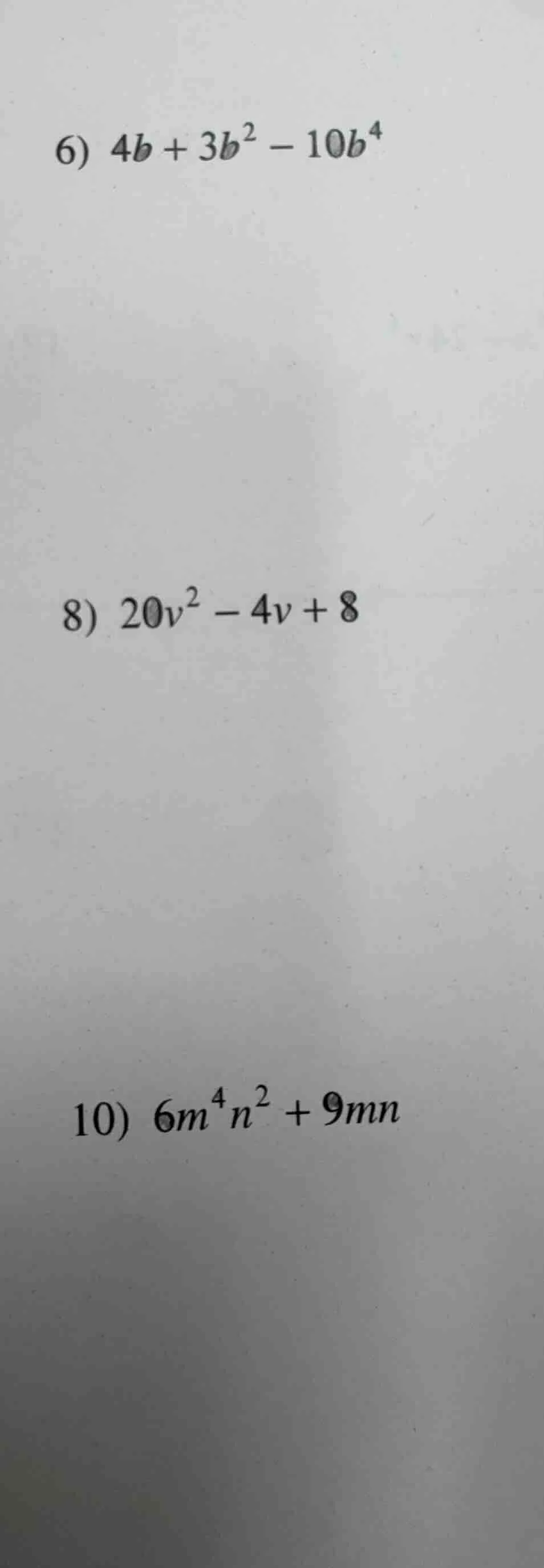 6) $4b + 3b^2 - 10b^4$ 8) $20v^2 - 4v + 8$ 10) $6m^4n^2 + 9mn$