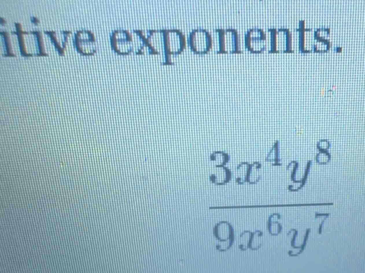itive exponents. \\(\\frac{3x^{4}y^{8}}{9x^{6}y^{7}}\\)