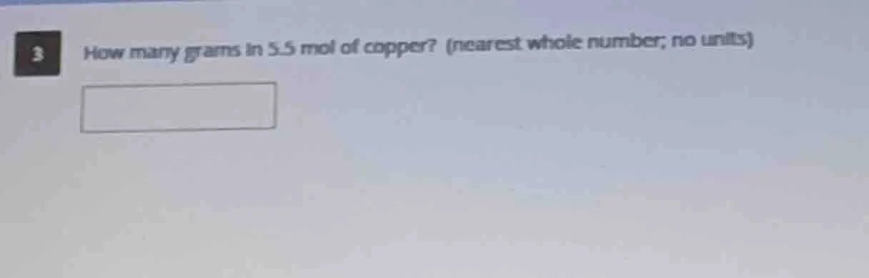 3 how many grams in 5.5 mol of copper? (nearest whole number; no units)