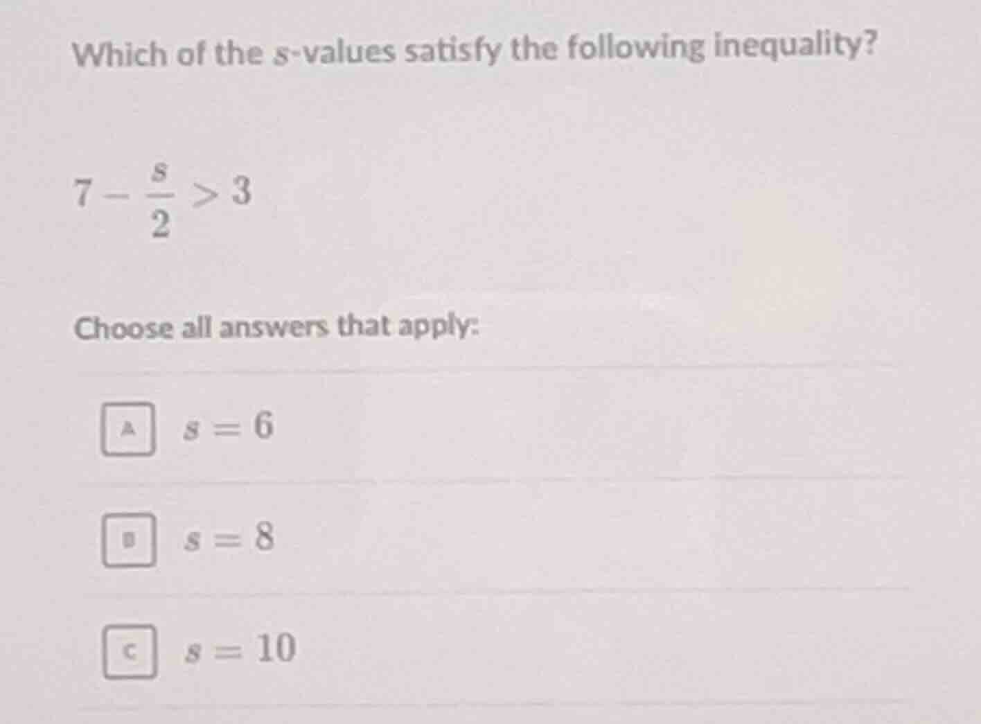 which of the s-values satisfy the following inequality? $7 - \\frac{s}{…