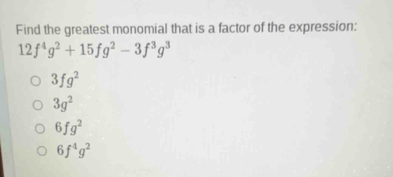 find the greatest monomial that is a factor of the expression: $12f^4g^…