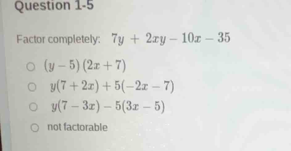 question 1-5 factor completely: 7y + 2xy - 10x - 35 ○ (y - 5)(2x + 7) ○…