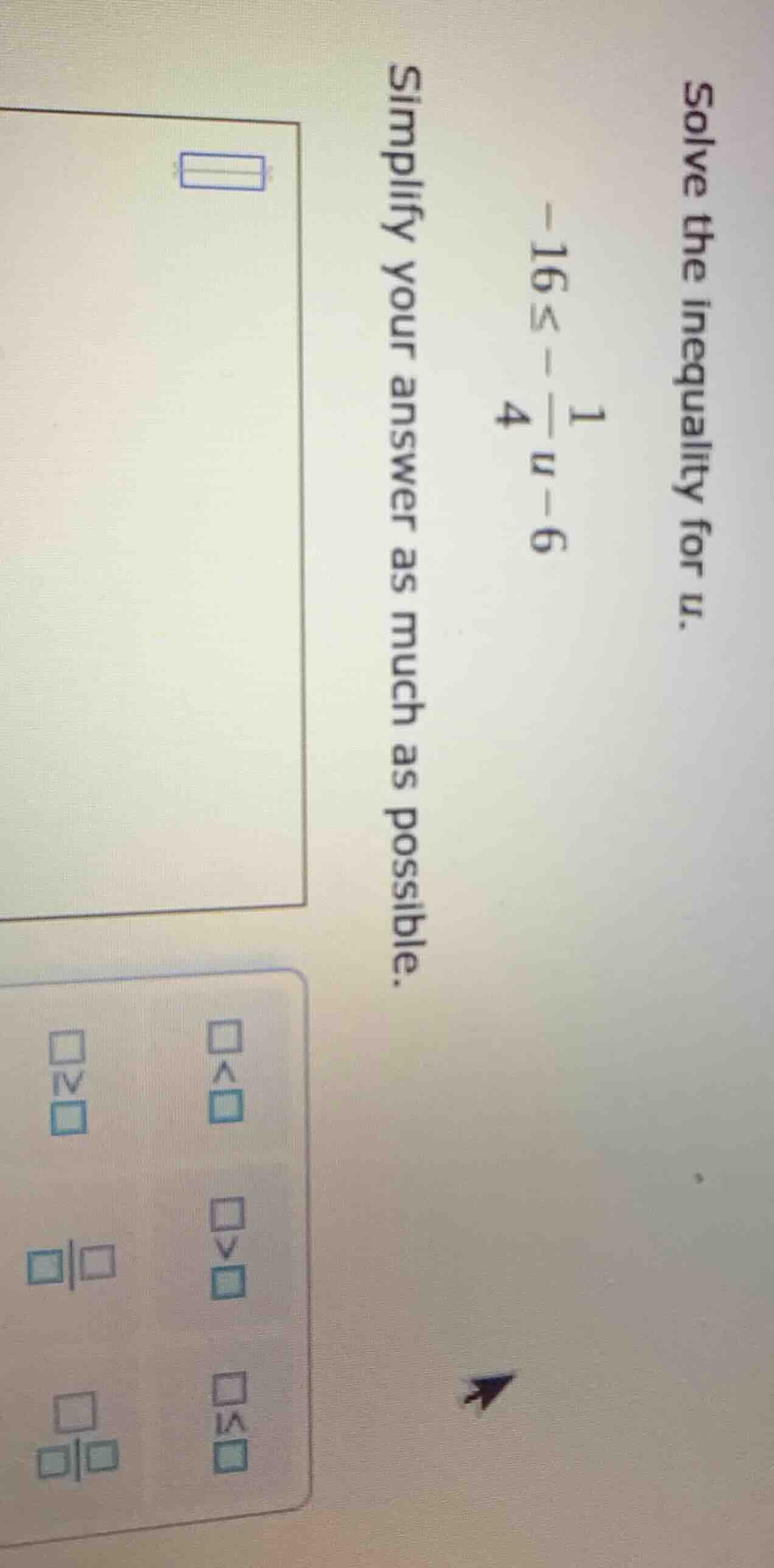 solve the inequality for u. -16 ≤ -\\frac{1}{4}u - 6 simplify your answ…