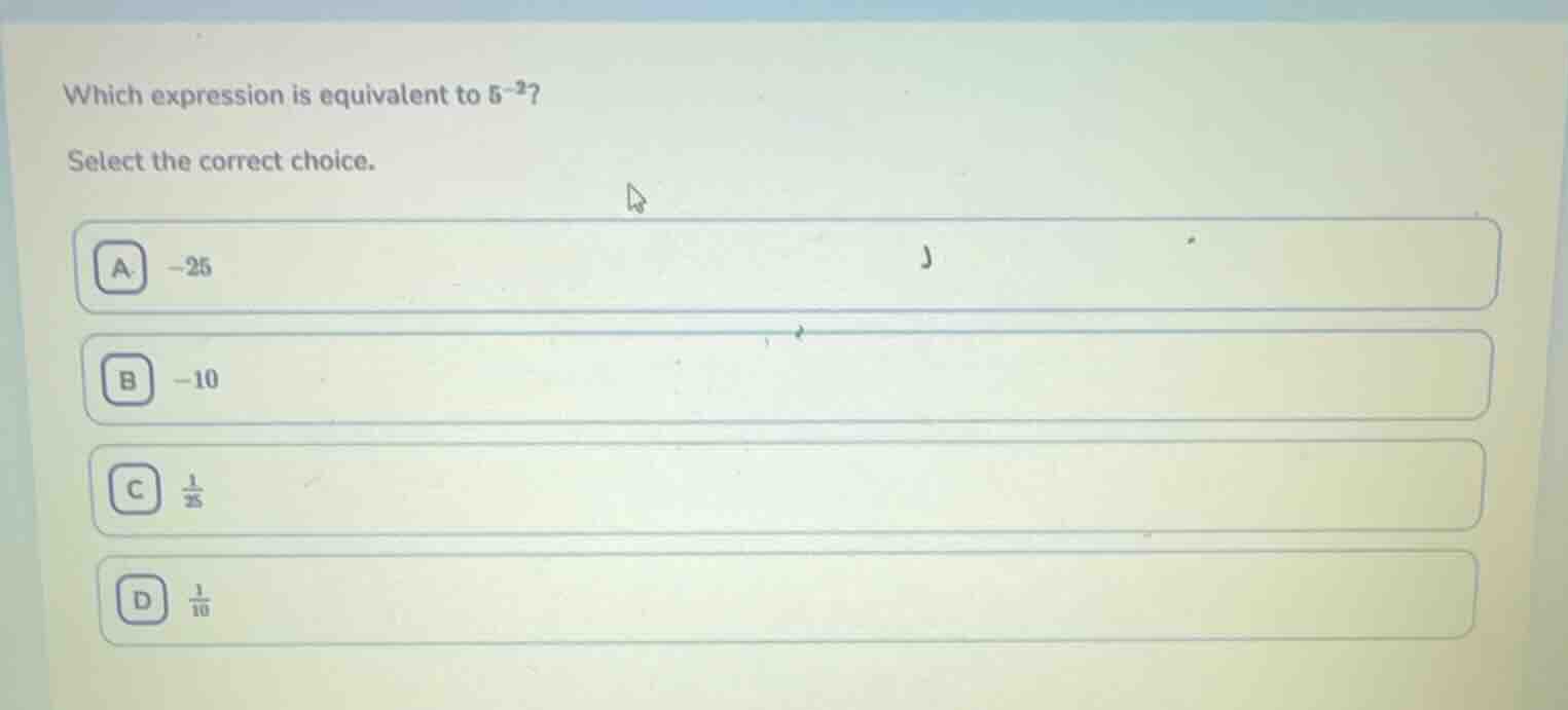 which expression is equivalent to $5^{-2}$? select the correct choice. …