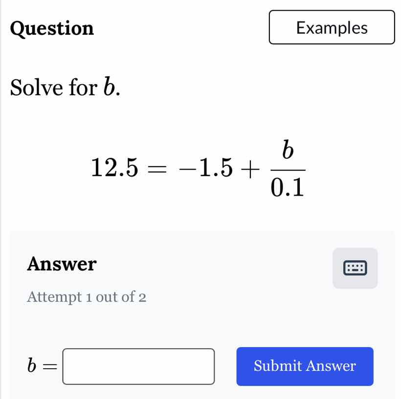 question examples solve for b. 12.5 = -1.5 + (b / 0.1) answer attempt 1…