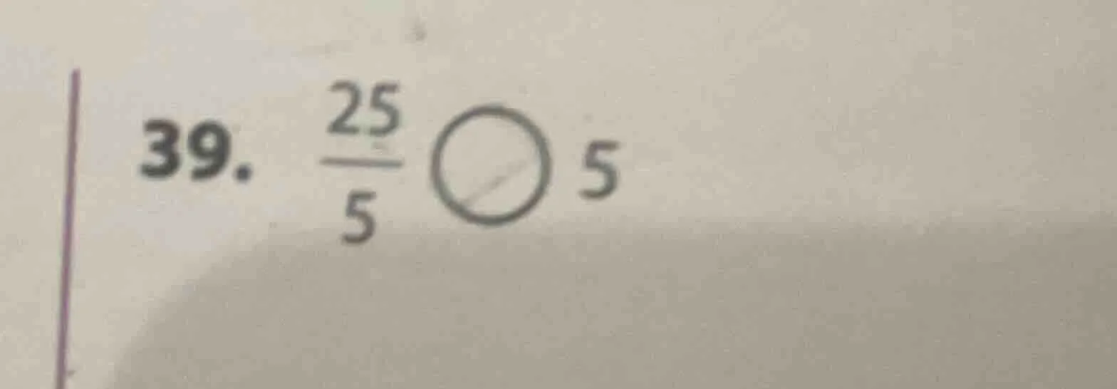 39. \\(\\frac{25}{5}\\) \\(\\bigcirc\\) 5