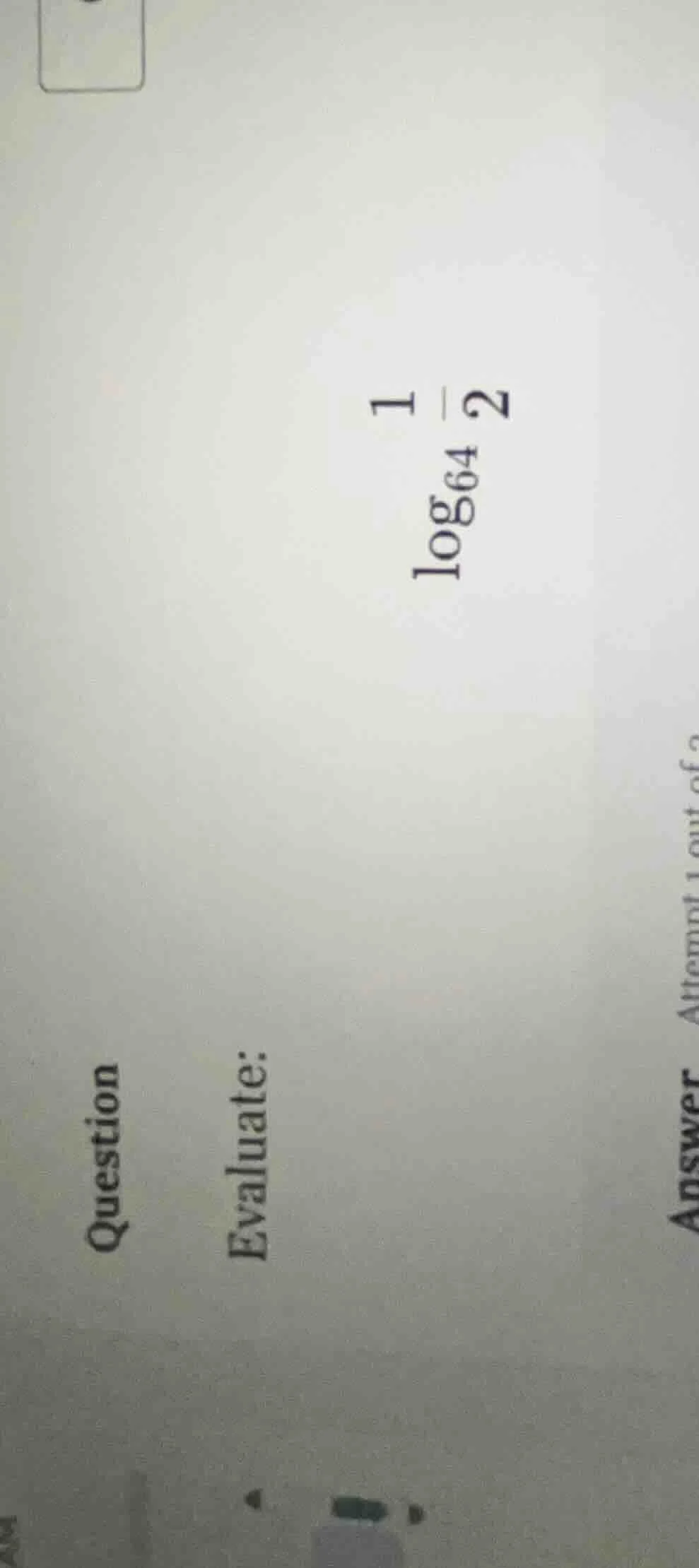 question evaluate: $log_{64} \frac{1}{2}$ answer attempt 1 out of c