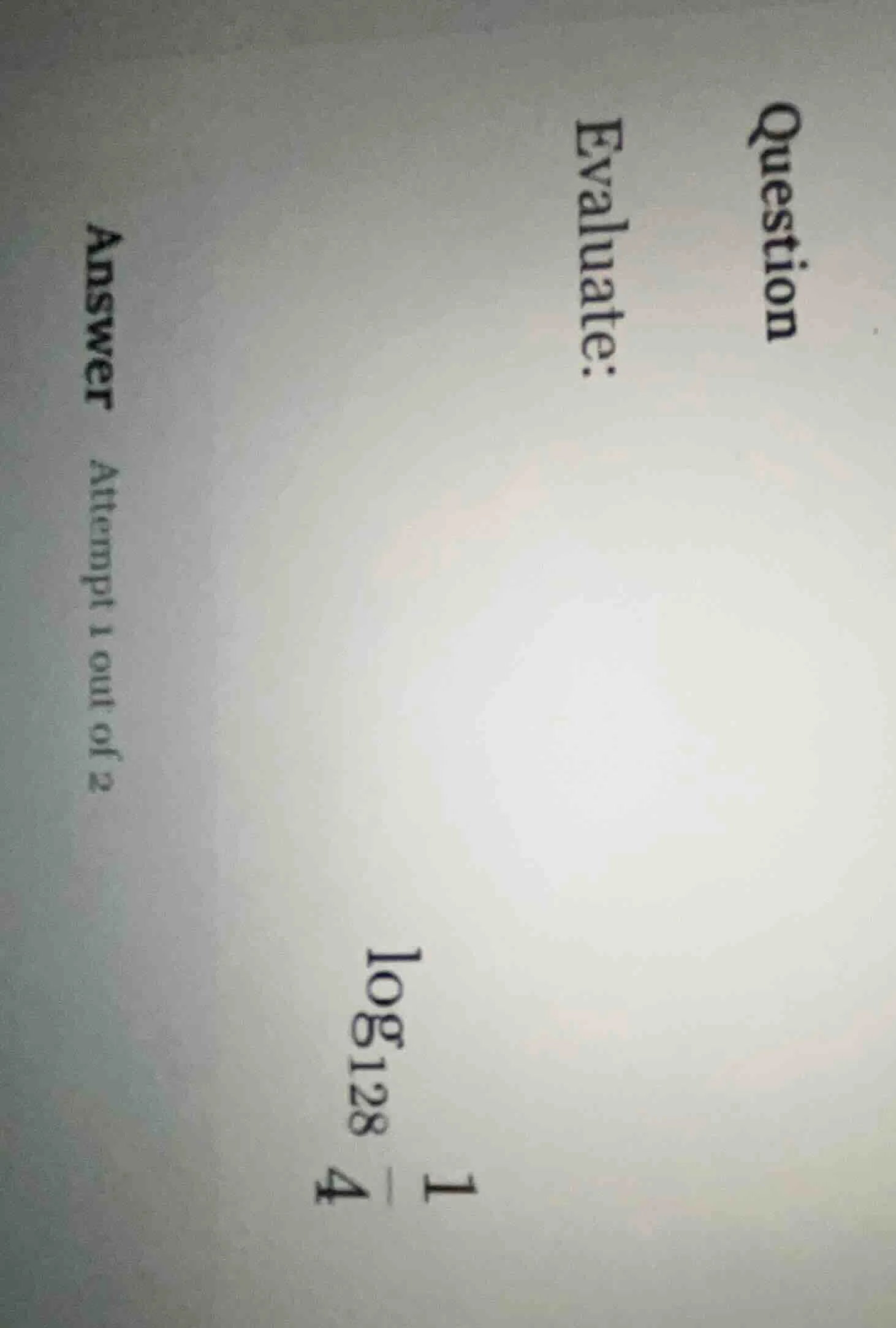 question evaluate: \\log_{128} \\frac{1}{4} answer attempt 1 out of 2