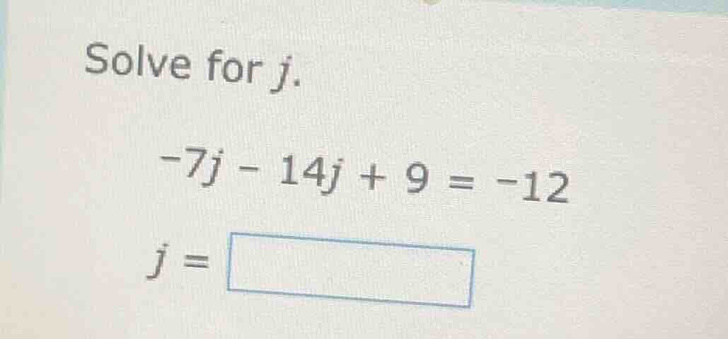 solve for j. -7j - 14j + 9 = -12 j = \\boxed{}