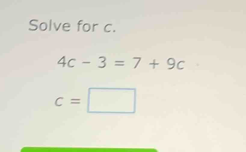 solve for c. 4c - 3 = 7 + 9c c = \\boxed{}
