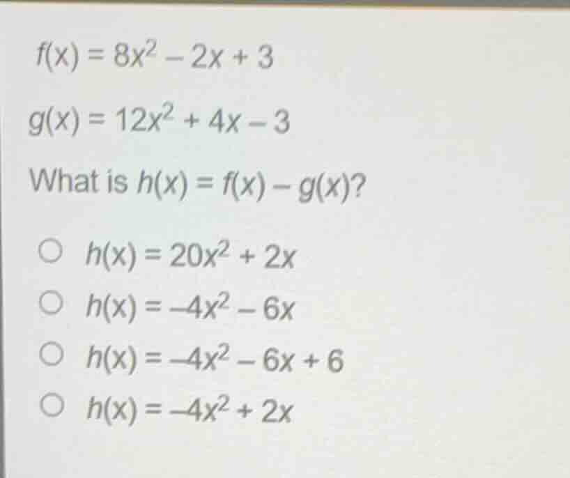 f(x) = 8x² - 2x + 3 g(x) = 12x² + 4x - 3 what is h(x) = f(x) - g(x)? ○ …