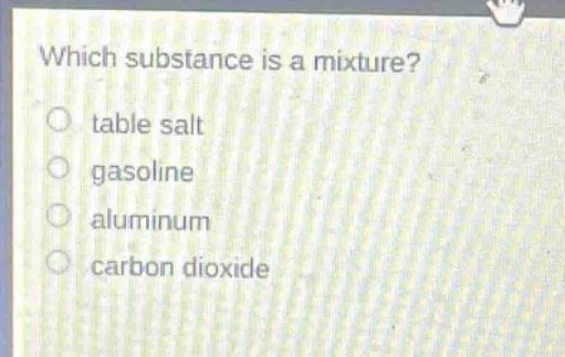 which substance is a mixture? ○ table salt ○ gasoline ○ aluminum ○ carb…