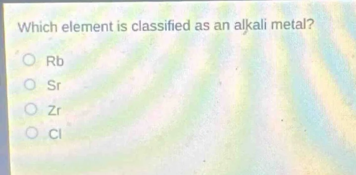 which element is classified as an alkali metal? ○ rb ○ sr ○ zr ○ cl
