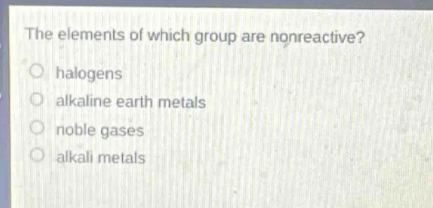 the elements of which group are nonreactive? ○ halogens ○ alkaline eart…