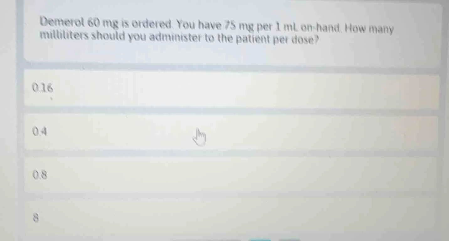 demerol 60 mg is ordered. you have 75 mg per 1 ml on hand. how many mil…