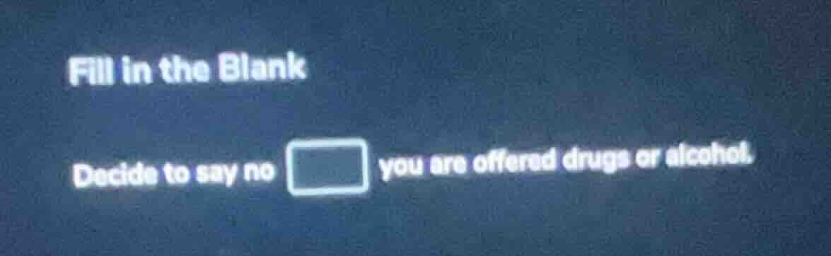 fill in the blank decide to say no □ you are offered drugs or alcohol.