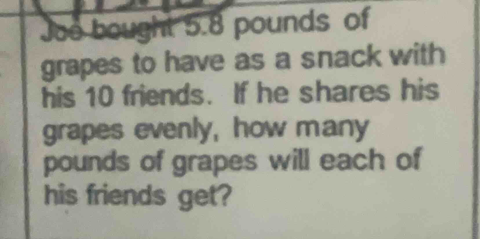joe bought 5.8 pounds of grapes to have as a snack with his 10 friends.…