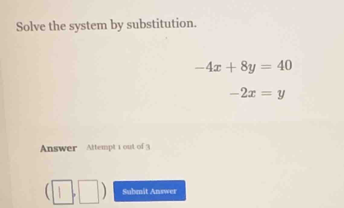 solve the system by substitution. -4x + 8y = 40 -2x = y answer attempt …