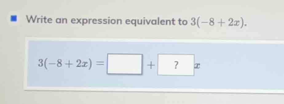 write an expression equivalent to 3(-8 + 2x). 3(-8 + 2x) = \\square +? x