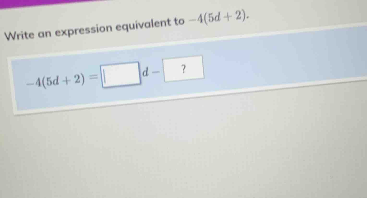 write an expression equivalent to $-4(5d + 2)$. $-4(5d + 2) = \\square …