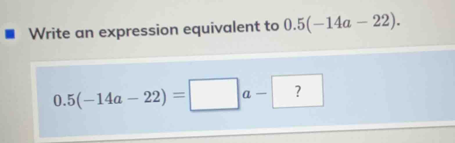 write an expression equivalent to 0.5(-14a - 22). 0.5(-14a - 22) = \\bo…