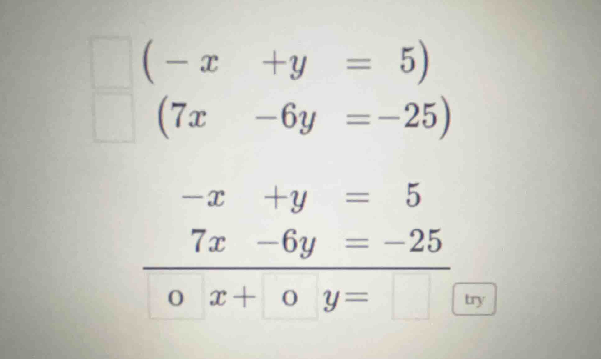 (-x + y = 5) (7x -6y = -25) -x + y = 5 7x -6y = -25 o x + o y = try