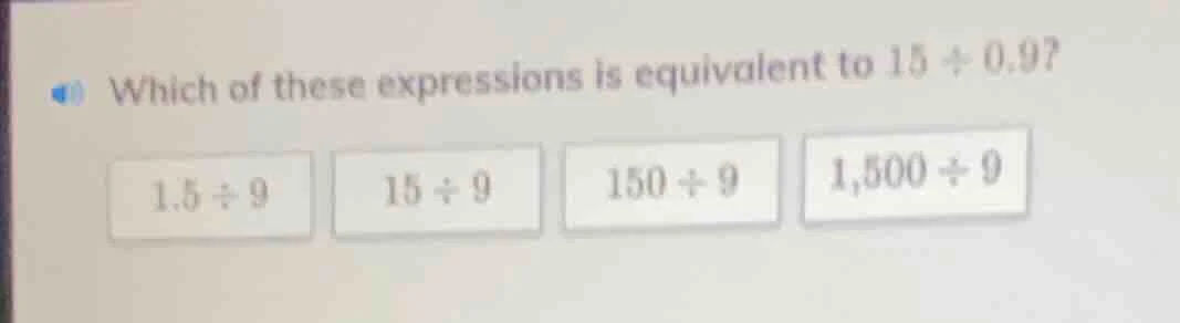 which of these expressions is equivalent to 15 ÷ 0.9? 1.5 ÷ 9, 15 ÷ 9, …