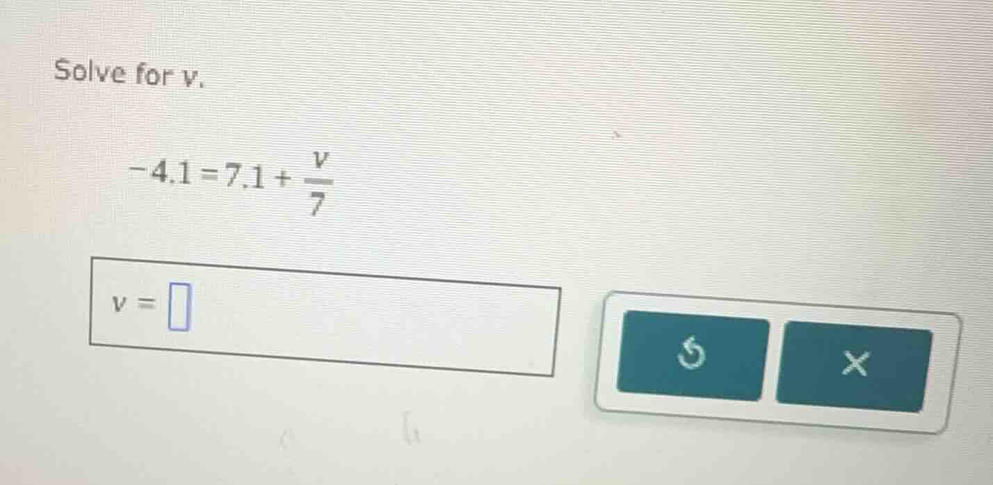 solve for v. -4.1 = 7.1 + \\(\\frac{v}{7}\\) \\(v = \\square\\)