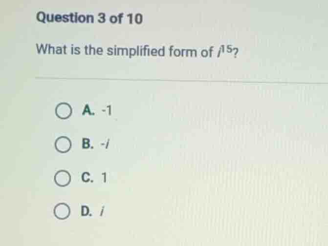 question 3 of 10 what is the simplified form of ( i^{15} )? a. -1 b. -i…