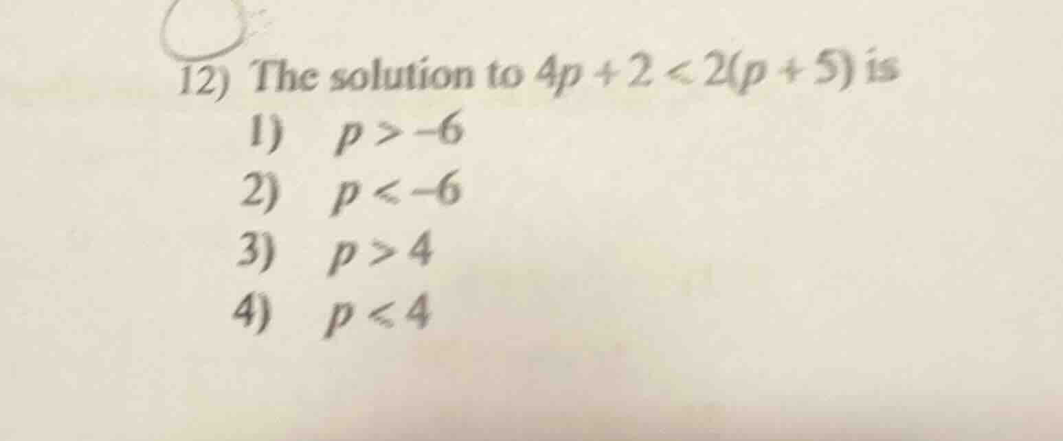 12) the solution to $4p + 2 < 2(p + 5)$ is 1) $p > -6$ 2) $p < -6$ 3) $…