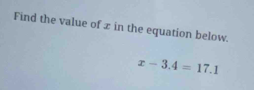 find the value of x in the equation below. x - 3.4 = 17.1