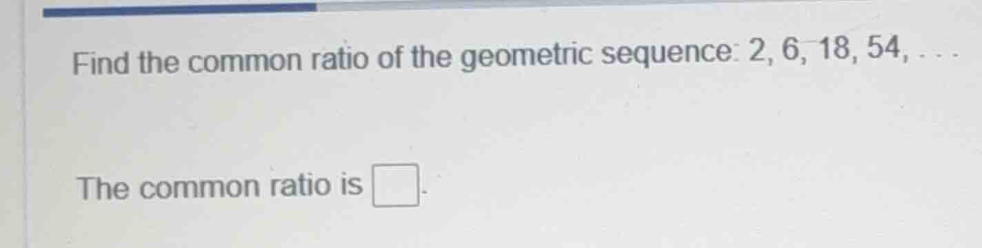 find the common ratio of the geometric sequence: 2, 6, 18, 54, ... the …