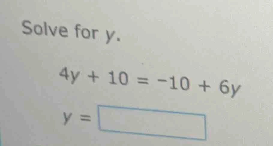 solve for y. 4y + 10 = -10 + 6y y = \\boxed{}