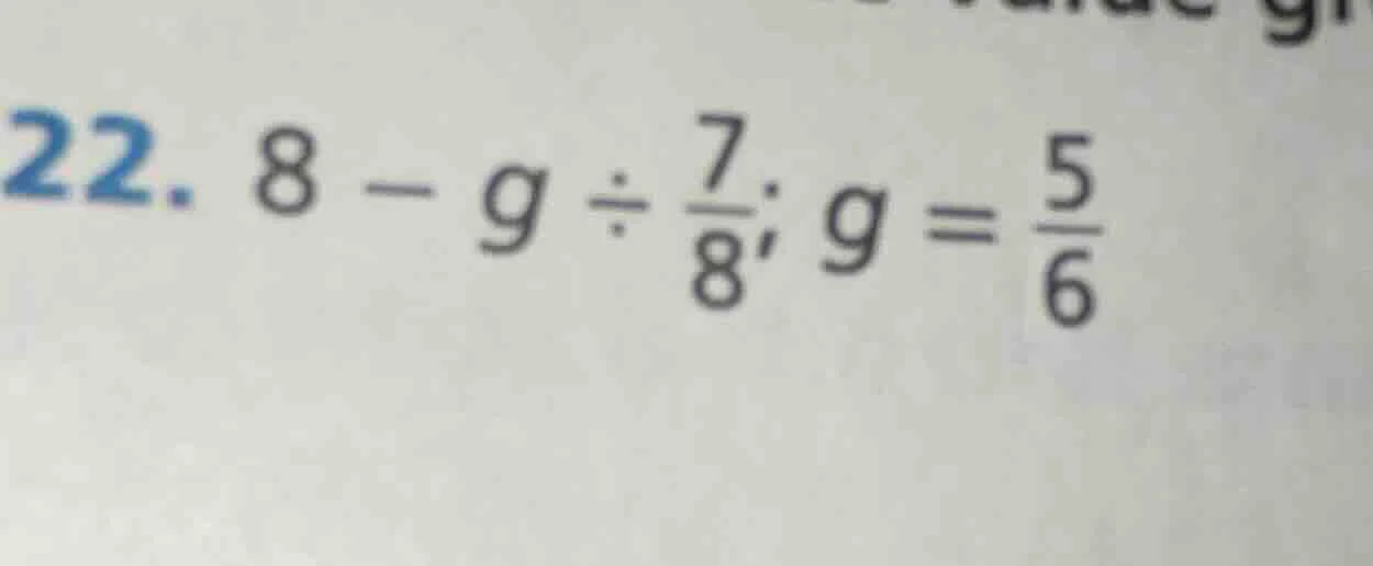 22. $8 - g div \frac{7}{8}; g = \frac{5}{6}$