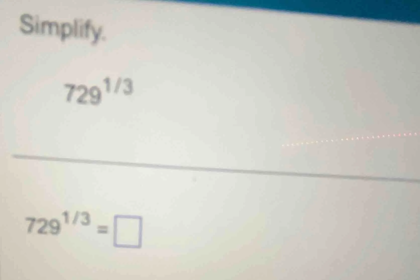 simplify. $729^{1/3}$ $729^{1/3}=\\square$