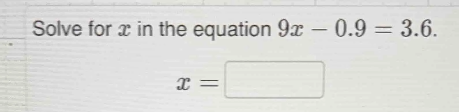 solve for x in the equation 9x - 0.9 = 3.6. x = \\boxed{}