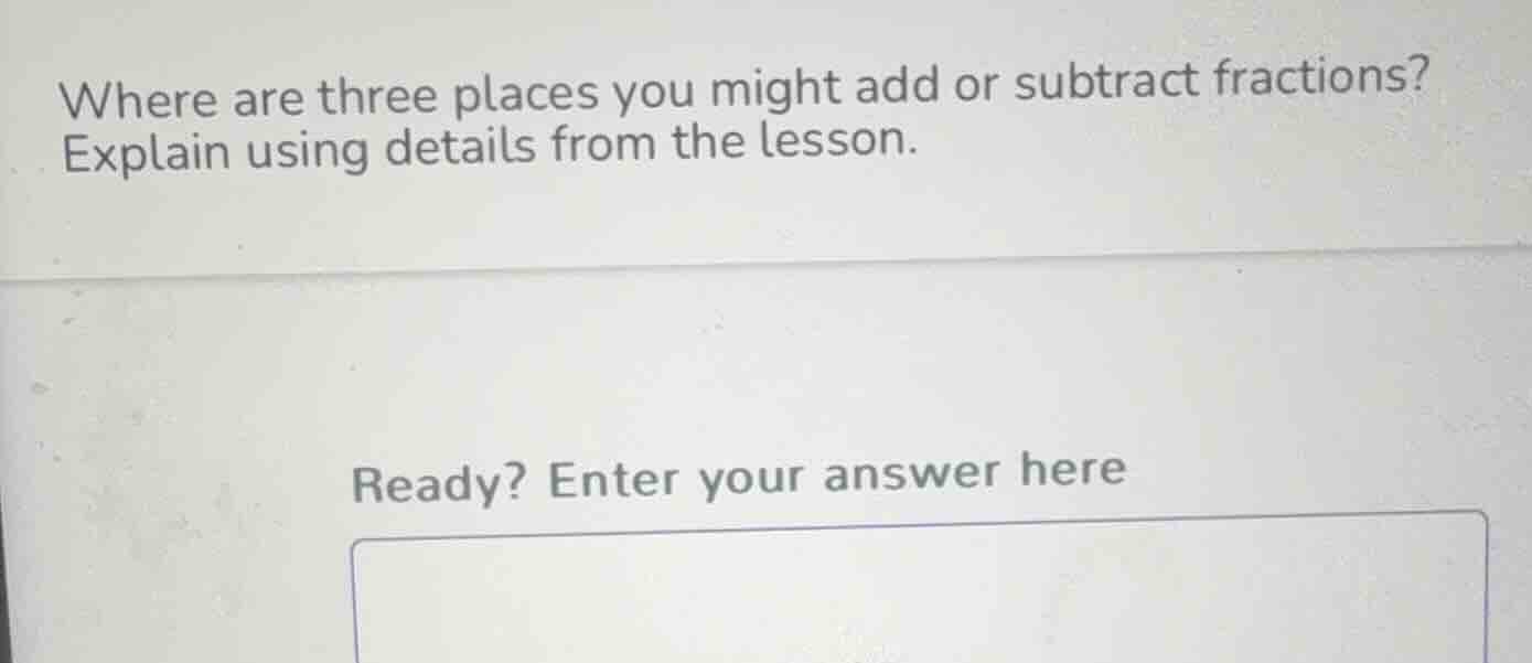 where are three places you might add or subtract fractions? explain usi…