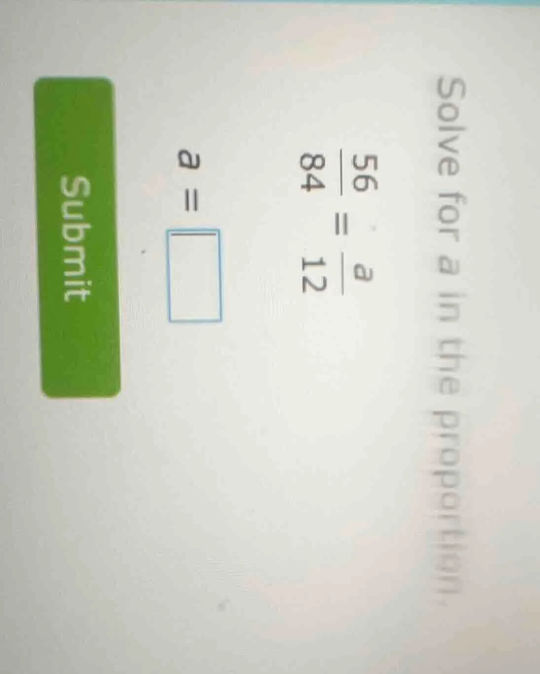 solve for a in the proportion. \\frac{56}{84} = \\frac{a}{12} a = \\squ…