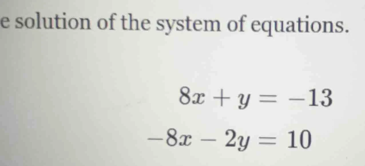 e solution of the system of equations. $8x + y = -13$ $-8x - 2y = 10$