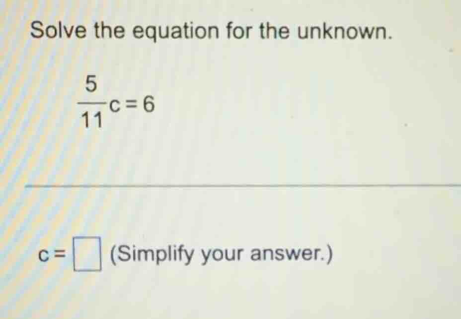 solve the equation for the unknown. \\(\frac{5}{11}c = 6\\) \\(c = \\sq…