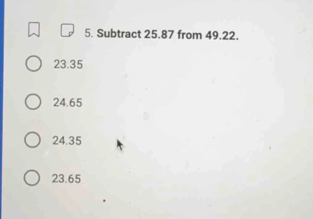 5. subtract 25.87 from 49.22. 23.35 24.65 24.35 23.65