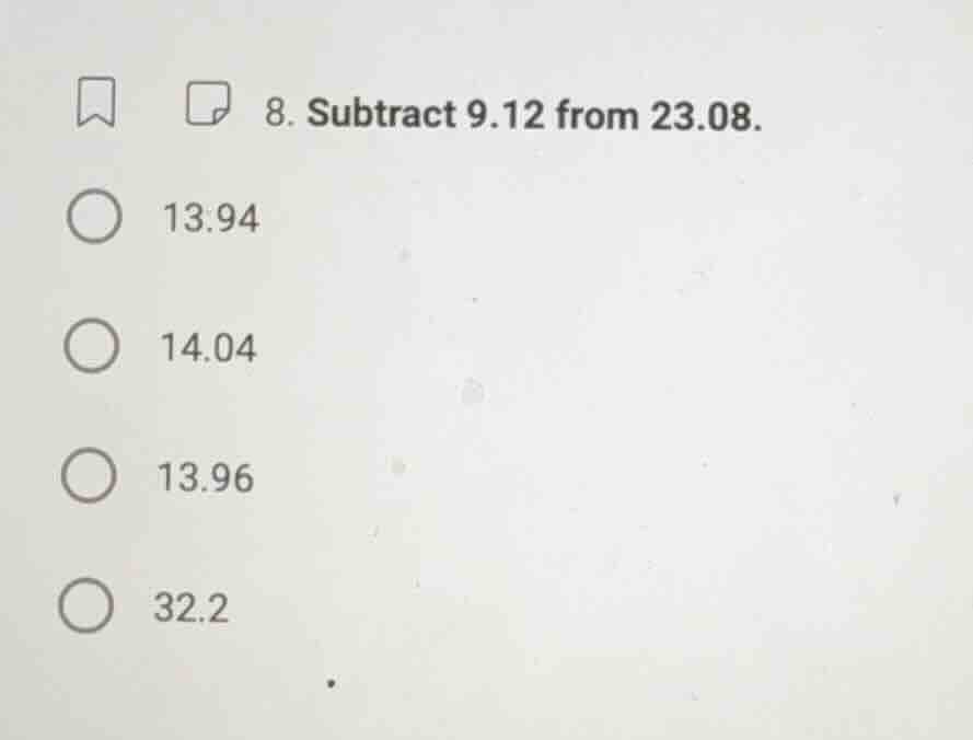 8. subtract 9.12 from 23.08. 13.94 14.04 13.96 32.2