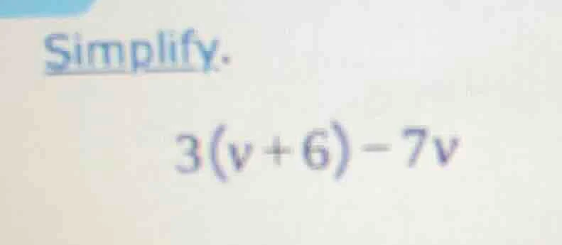 simplify. 3(v + 6) - 7v