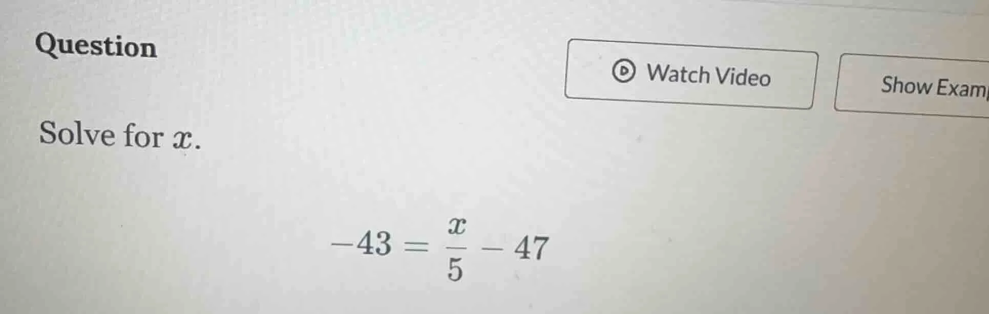 question solve for x. -43 = \\frac{x}{5} - 47