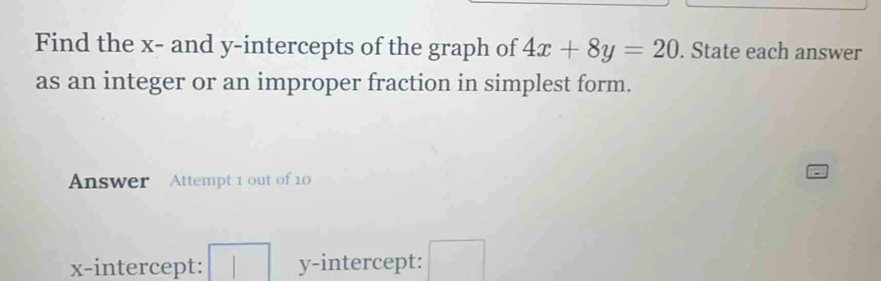 find the x- and y-intercepts of the graph of $4x + 8y = 20$. state each…