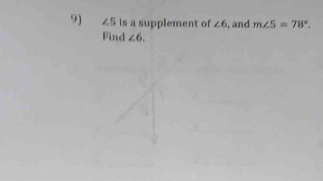 9) ∠5 is a supplement of ∠6, and m∠5 = 78°. find ∠6.