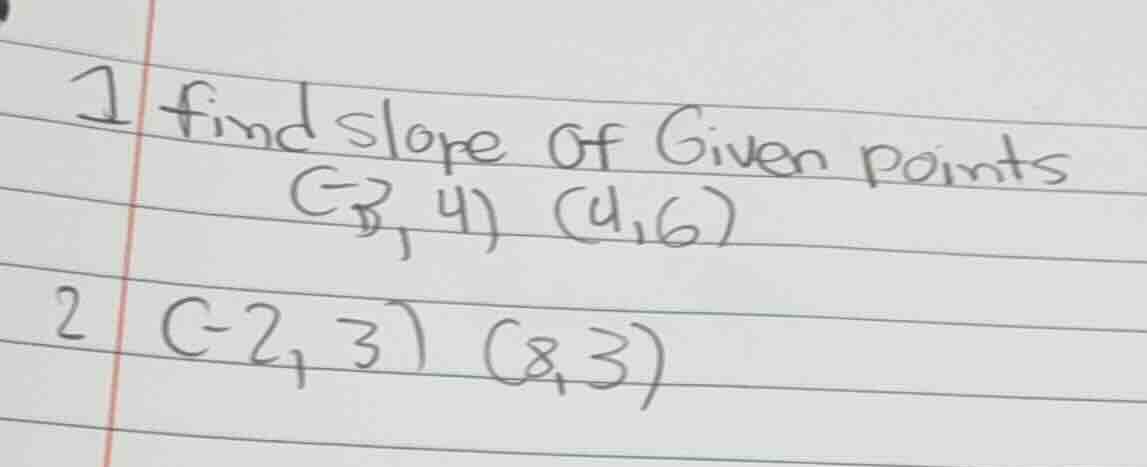 1 find slope of given points (-3, 4) (4,6) 2 (-2, 3) (8,3)