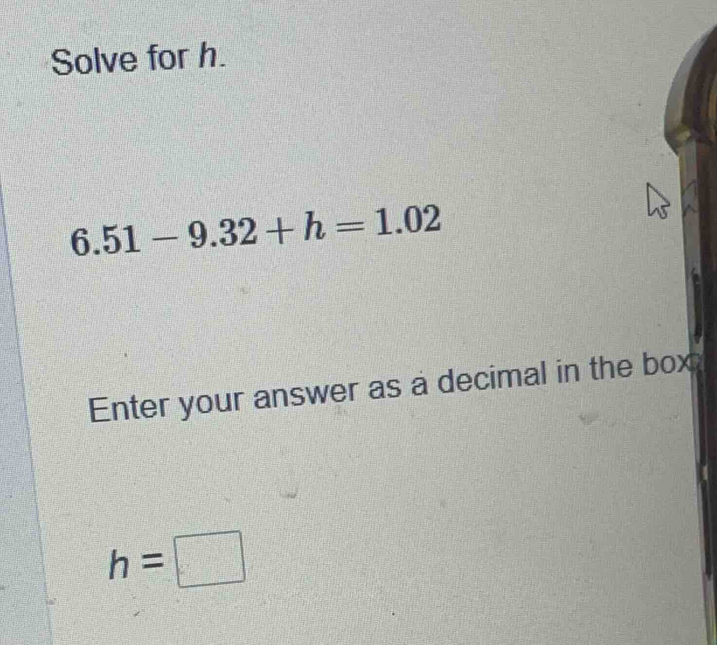 solve for h. 6.51 - 9.32 + h = 1.02 enter your answer as a decimal in t…
